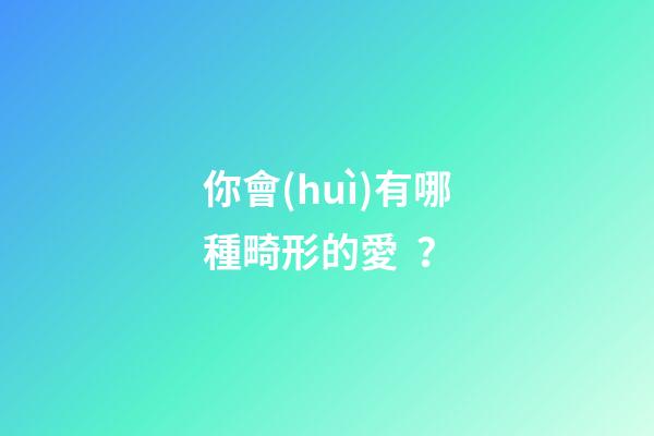 你會(huì)有哪種畸形的愛？